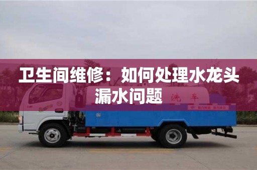 衛生間維修:如何處理水龍頭漏水問題 衛生間維修:如何處理水龍頭漏水問題