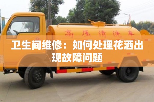 北京衛(wèi)生間維修：如何處理花灑出現(xiàn)故障問題