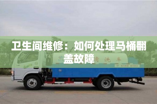 衛生間維修:如何處理馬桶翻蓋故障 衛生間維修:如何處理馬桶翻蓋故障
