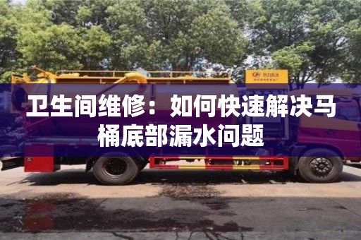 北京衛(wèi)生間維修：如何快速解決馬桶底部漏水問題