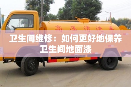 衛生間維修:如何更好地保養衛生間地面漆 衛生間維修:如何更好地保養衛生間地面漆