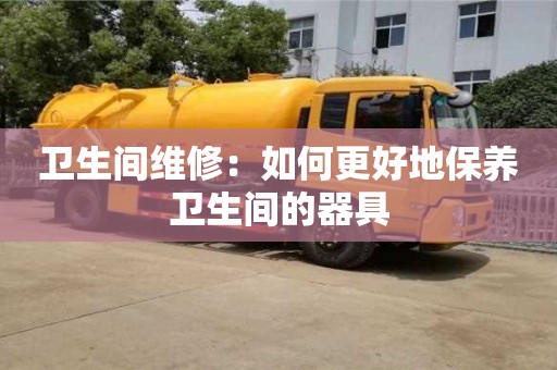 北京衛(wèi)生間維修：如何更好地保養(yǎng)衛(wèi)生間的器具