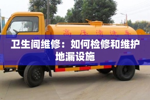 北京衛生間維修：如何檢修和維護地漏設施