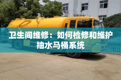 北京衛生間維修：如何檢修和維護抽水馬桶系統