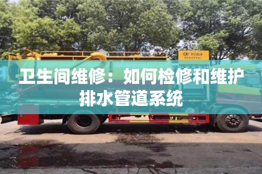 北京衛生間維修：如何檢修和維護排水管道系統