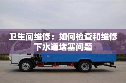 衛(wèi)生間維修:如何檢查和維修下水道堵塞問題 衛(wèi)生間維修:如何檢查和維修下水道堵塞問題
