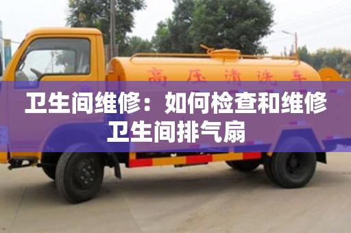 北京衛(wèi)生間維修：如何檢查和維修衛(wèi)生間排氣扇