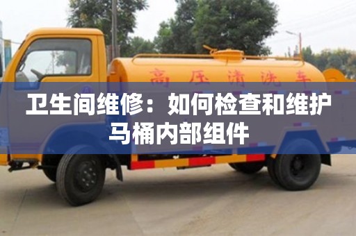 北京衛生間維修：如何檢查和維護馬桶內部組件