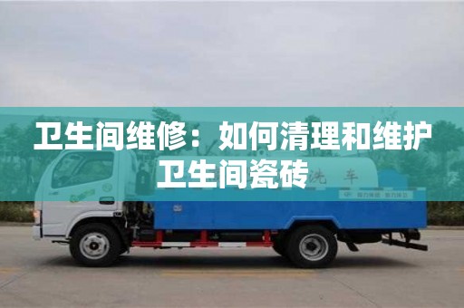 北京衛生間維修：如何清理和維護衛生間瓷磚