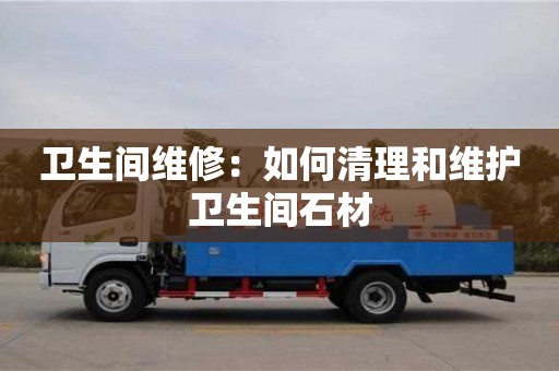 北京衛生間維修：如何清理和維護衛生間石材