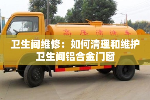 衛生間維修:如何清理和維護衛生間鋁合金門窗 衛生間維修:如何清理和維護衛生間鋁合金門窗