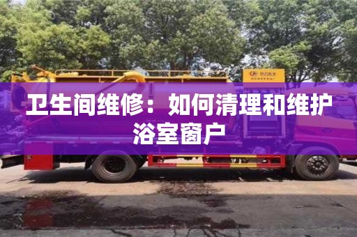 北京衛(wèi)生間維修：如何清理和維護(hù)浴室窗戶