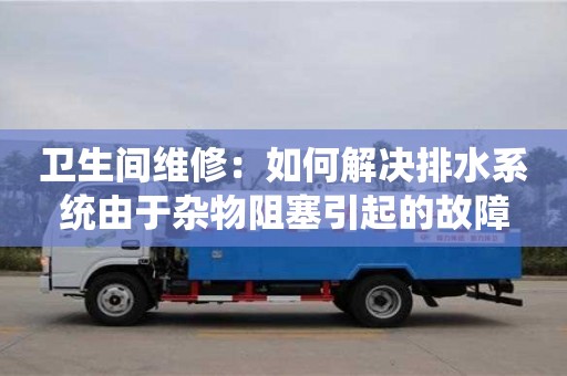 衛生間維修:如何解決排水系統由于雜物阻塞引起的故障 衛生間維修:如何解決排水系統由于雜物阻塞引起的故障