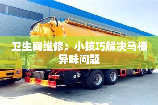 衛(wèi)生間維修:小技巧解決馬桶異味問題 衛(wèi)生間維修:小技巧解決馬桶異味問題