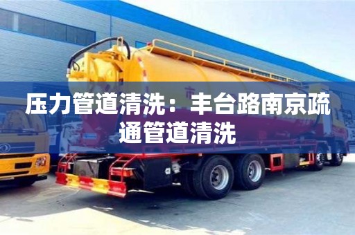 北京壓力管道清洗：豐臺路南京疏通管道清洗