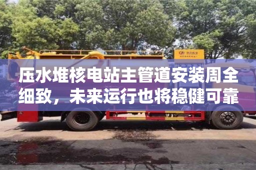 壓水堆核電站主管道安裝周全細致,未來運行也將穩健可靠 壓水堆核電站主管道安裝周全細致,未來運行也將穩健可靠