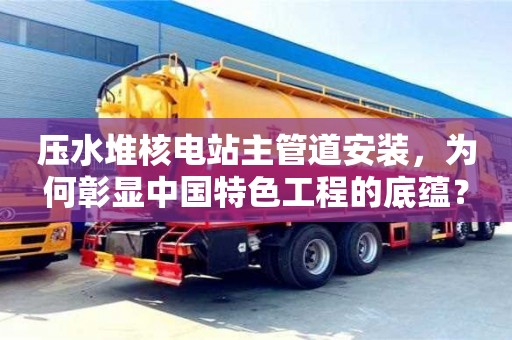 北京壓水堆核電站主管道安裝，為何彰顯中國特色工程的底蘊？