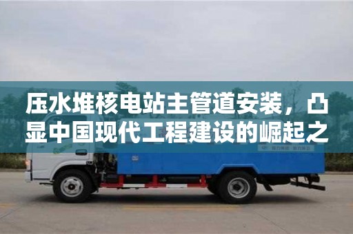 北京壓水堆核電站主管道安裝，凸顯中國現代工程建設的崛起之路