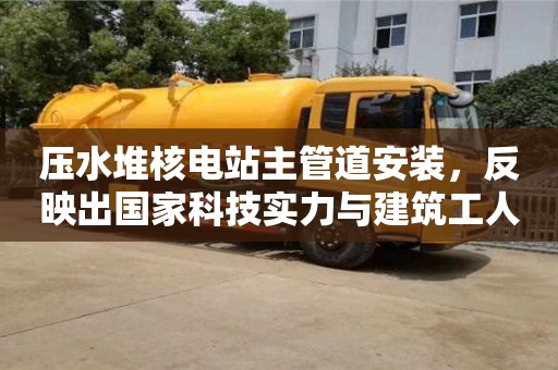 北京壓水堆核電站主管道安裝，反映出國家科技實力與建筑工人素養的雙重提升