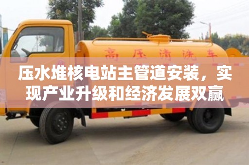 北京壓水堆核電站主管道安裝，實現(xiàn)產(chǎn)業(yè)升級和經(jīng)濟發(fā)展雙贏