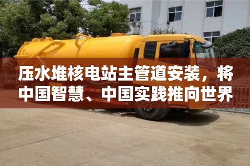 北京壓水堆核電站主管道安裝，將中國智慧、中國實踐推向世界