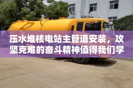 北京壓水堆核電站主管道安裝，攻堅(jiān)克難的奮斗精神值得我們學(xué)習(xí)