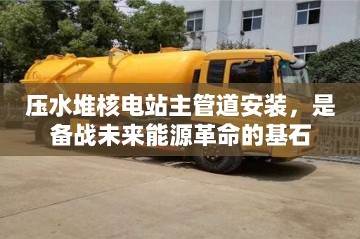 北京壓水堆核電站主管道安裝，是備戰(zhàn)未來能源革命的基石