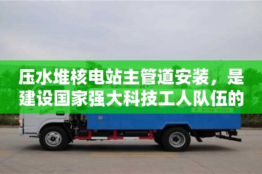 北京壓水堆核電站主管道安裝，是建設(shè)國(guó)家強(qiáng)大科技工人隊(duì)伍的重要機(jī)遇