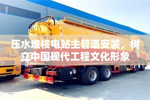 北京壓水堆核電站主管道安裝，樹(shù)立中國(guó)現(xiàn)代工程文化形象