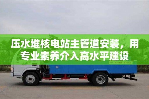 北京壓水堆核電站主管道安裝，用專業(yè)素養(yǎng)介入高水平建設(shè)
