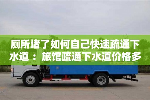 廁所堵了如何自己快速疏通下水道 ：旅館疏通下水道價格多少