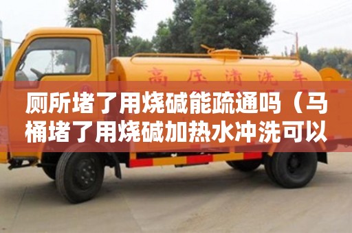 北京廁所堵了用燒堿能疏通嗎（馬桶堵了用燒堿加熱水沖洗可以嗎）