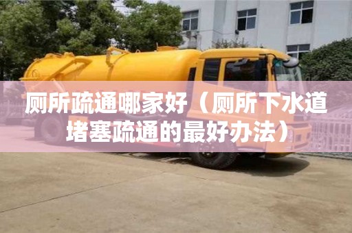 廁所疏通哪家好（廁所下水道堵塞疏通的最好辦法）