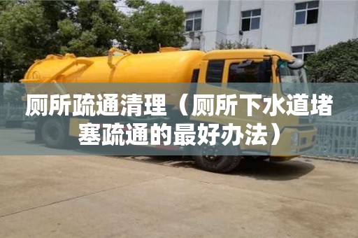 北京廁所疏通清理（廁所下水道堵塞疏通的最好辦法）
