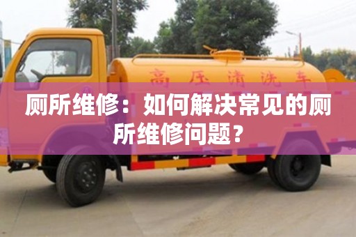 廁所維修：如何解決常見的廁所維修問題？