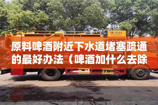 北京原料啤酒附近下水道堵塞疏通的最好辦法（啤酒加什么去除下水道異味）