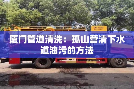 北京廈門管道清洗：孤山營清下水道油污的方法