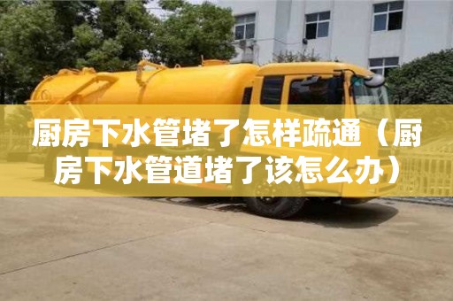 北京廚房下水管堵了怎樣疏通（廚房下水管道堵了該怎么辦）