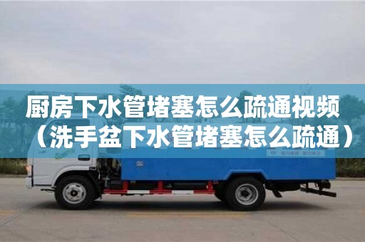 廚房下水管堵塞怎么疏通視頻（洗手盆下水管堵塞怎么疏通）