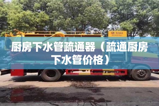 北京廚房下水管疏通器（疏通廚房下水管價格）