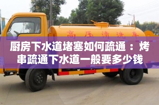 北京廚房下水道堵塞如何疏通 ：烤串疏通下水道一般要多少錢