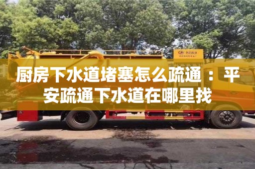 廚房下水道堵塞怎么疏通 ：平安疏通下水道在哪里找