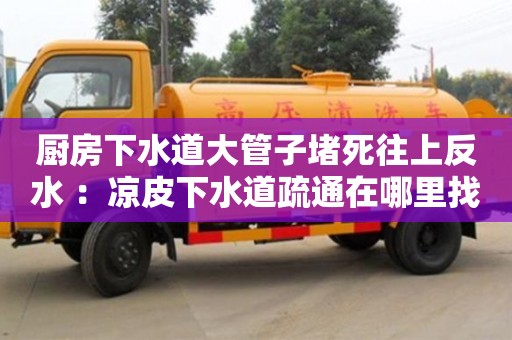 廚房下水道大管子堵死往上反水 ：涼皮下水道疏通在哪里找