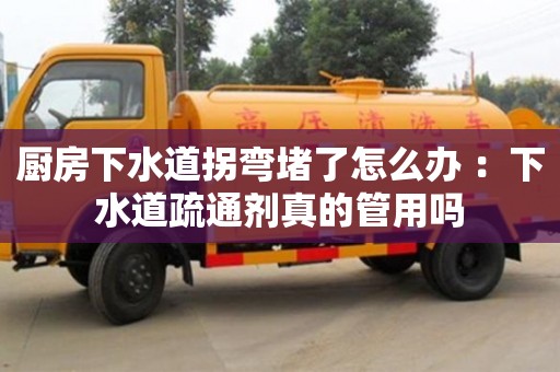 廚房下水道拐彎堵了怎么辦 ：下水道疏通劑真的管用嗎