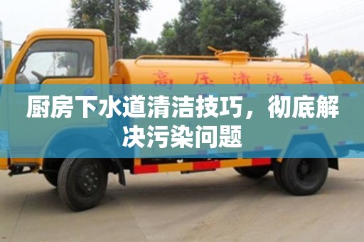 北京廚房下水道清潔技巧，徹底解決污染問(wèn)題