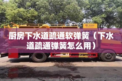 北京廚房下水道疏通軟彈簧（下水道疏通彈簧怎么用）