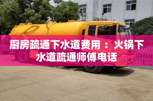廚房疏通下水道費(fèi)用 ：火鍋下水道疏通師傅電話