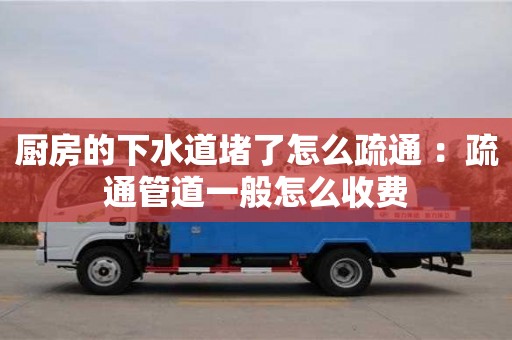 北京廚房的下水道堵了怎么疏通 ：疏通管道一般怎么收費