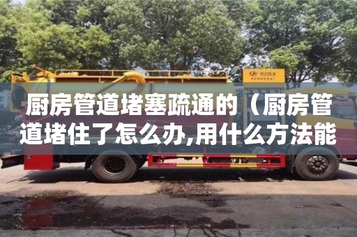 北京廚房管道堵塞疏通的（廚房管道堵住了怎么辦,用什么方法能通）