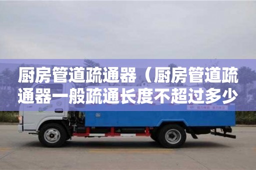 北京廚房管道疏通器（廚房管道疏通器一般疏通長度不超過多少米）
